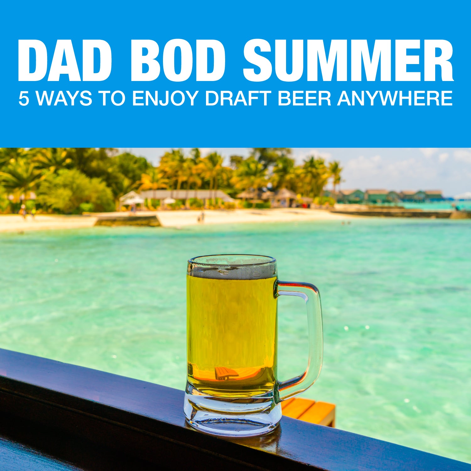 Dad Bod Summer - 5 Ways To Enjoy Draft Beer Anywhere